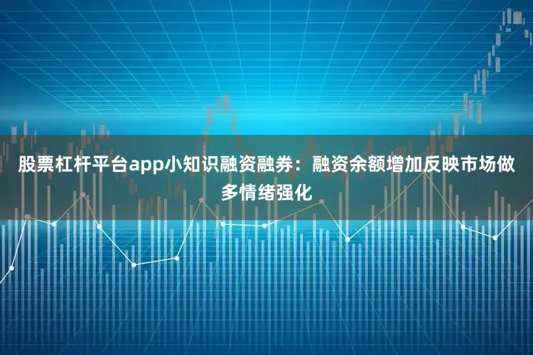 股票杠杆平台app小知识融资融券：融资余额增加反映市场做多情绪强化
