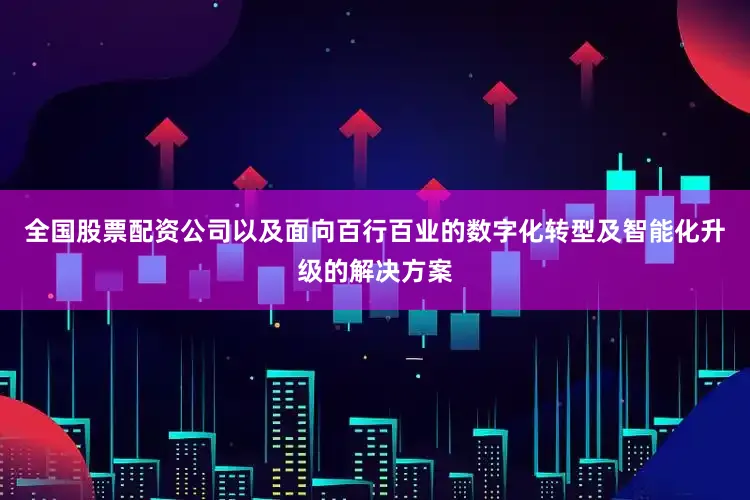 全国股票配资公司以及面向百行百业的数字化转型及智能化升级的解决方案