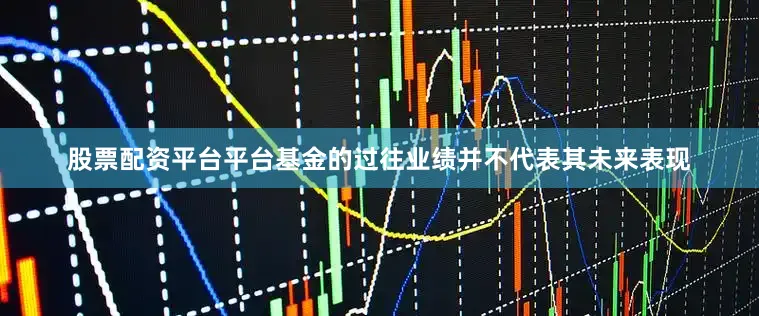 股票配资平台平台基金的过往业绩并不代表其未来表现