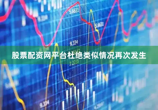 股票配资网平台杜绝类似情况再次发生