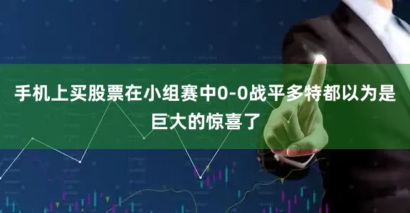 手机上买股票在小组赛中0-0战平多特都以为是巨大的惊喜了