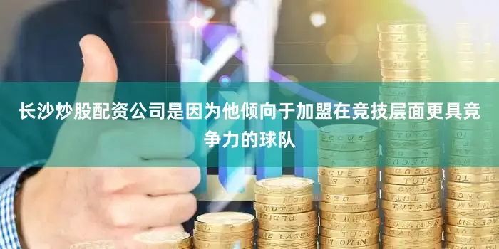 长沙炒股配资公司是因为他倾向于加盟在竞技层面更具竞争力的球队
