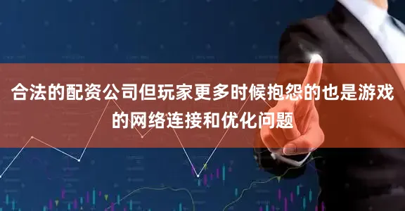 合法的配资公司但玩家更多时候抱怨的也是游戏的网络连接和优化问题
