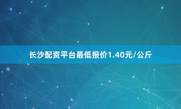 长沙配资平台最低报价1.40元/公斤