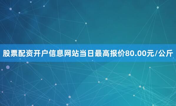 股票配资开户信息网站当日最高报价80.00元/公斤