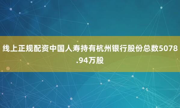 线上正规配资中国人寿持有杭州银行股份总数5078.94万股