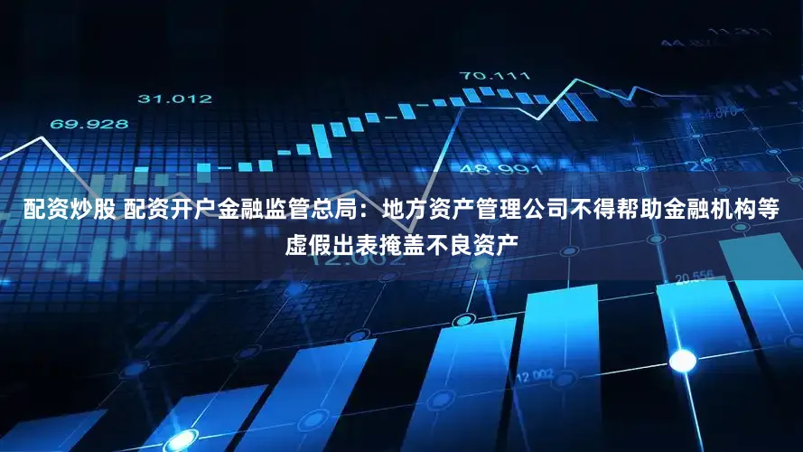 配资炒股 配资开户金融监管总局：地方资产管理公司不得帮助金融机构等虚假出表掩盖不良资产