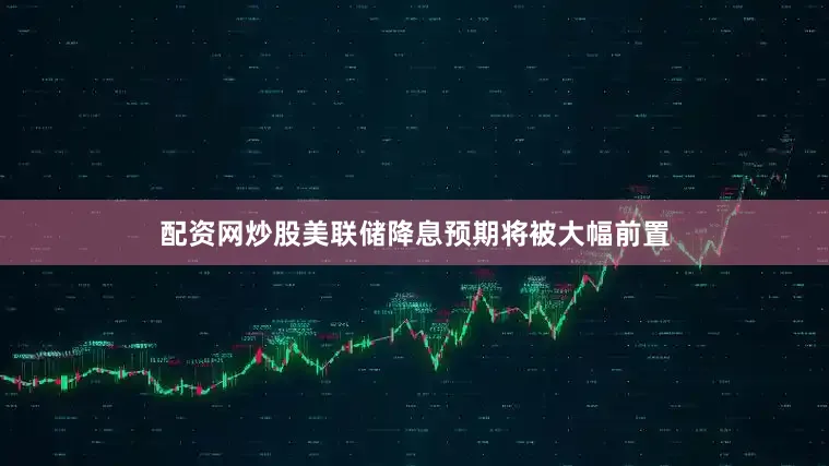 配资网炒股美联储降息预期将被大幅前置