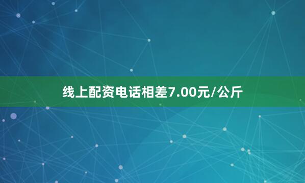 线上配资电话相差7.00元/公斤