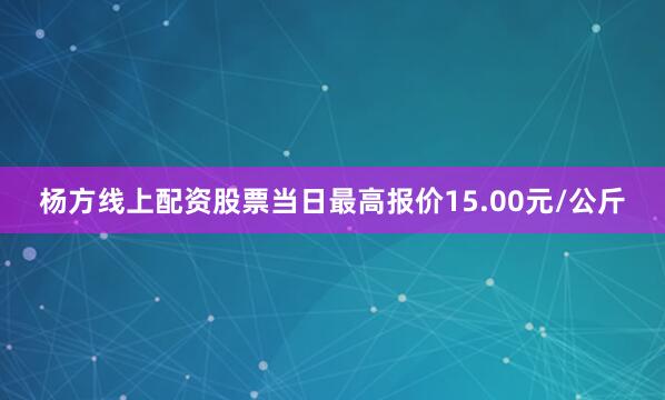杨方线上配资股票当日最高报价15.00元/公斤