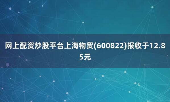 网上配资炒股平台上海物贸(600822)报收于12.85元