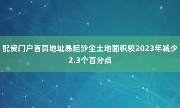 配资门户首页地址易起沙尘土地面积较2023年减少2.3个百分点