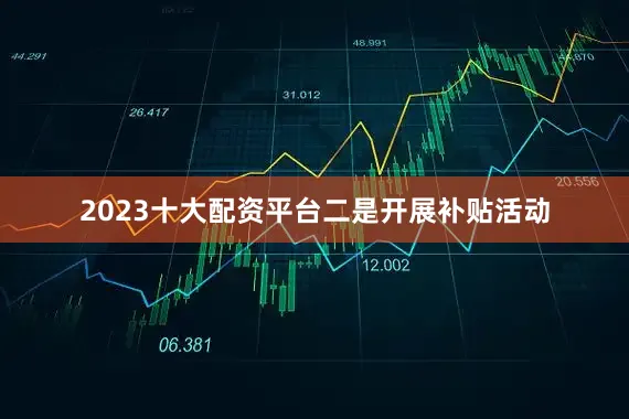2023十大配资平台　　二是开展补贴活动