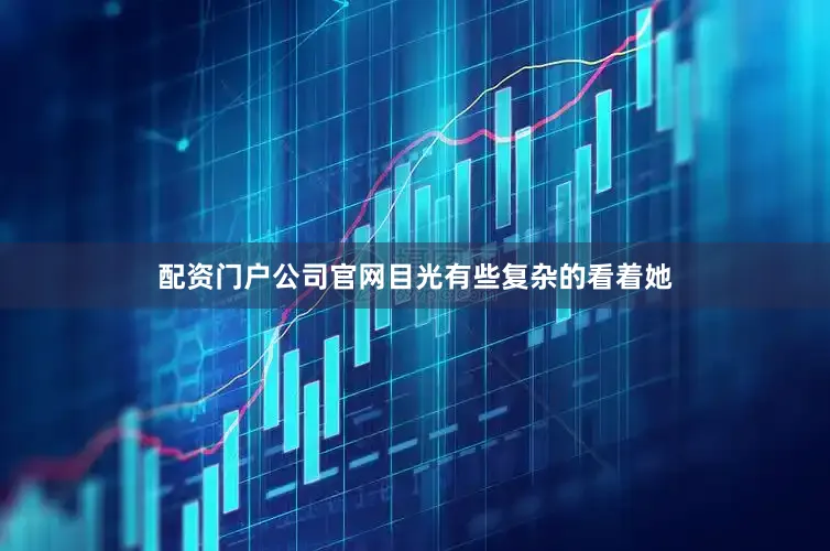 配资门户公司官网目光有些复杂的看着她