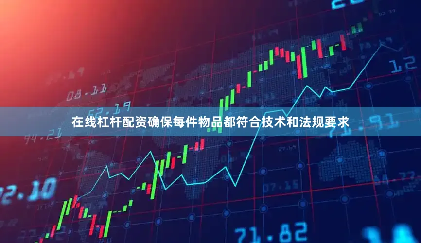 在线杠杆配资确保每件物品都符合技术和法规要求