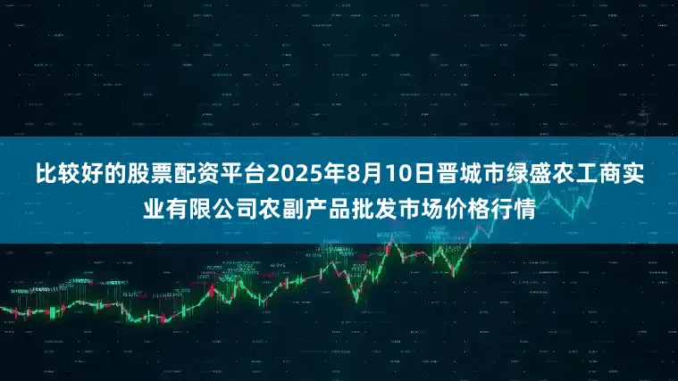 比较好的股票配资平台2025年8月10日晋城市绿盛农工商实业有限公司农副产品批发市场价格行情