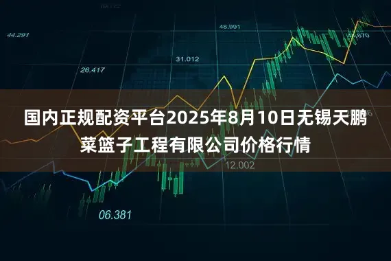 国内正规配资平台2025年8月10日无锡天鹏菜篮子工程有限公司价格行情