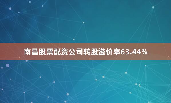 南昌股票配资公司转股溢价率63.44%
