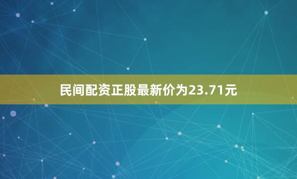 民间配资正股最新价为23.71元