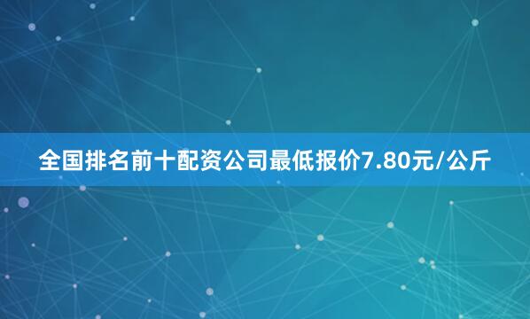 全国排名前十配资公司最低报价7.80元/公斤