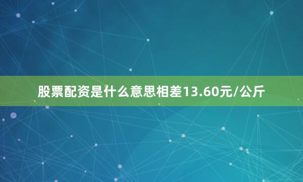 股票配资是什么意思相差13.60元/公斤