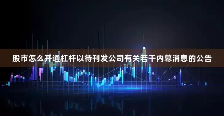 股市怎么开通杠杆以待刊发公司有关若干内幕消息的公告