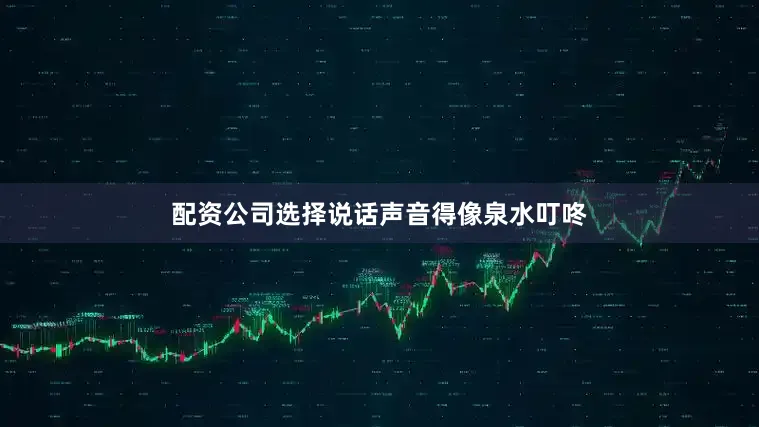 配资公司选择说话声音得像泉水叮咚