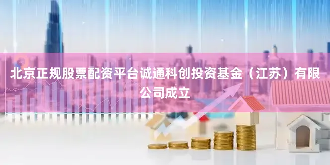 北京正规股票配资平台诚通科创投资基金（江苏）有限公司成立