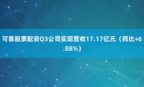 可靠股票配资Q3公司实现营收17.17亿元（同比+6.88%）