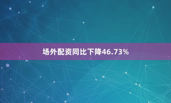 场外配资同比下降46.73%