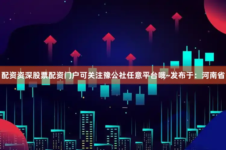 配资资深股票配资门户可关注豫公社任意平台哦~发布于：河南省