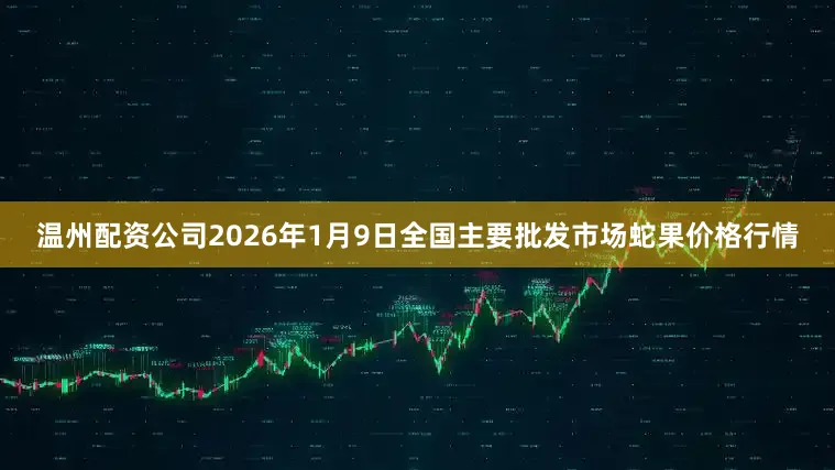 温州配资公司2026年1月9日全国主要批发市场蛇果价格行情