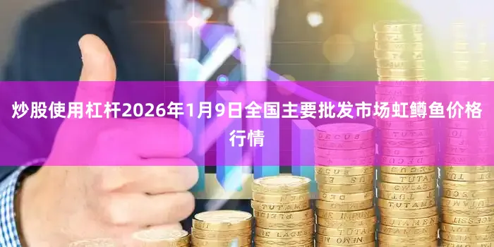 炒股使用杠杆2026年1月9日全国主要批发市场虹鳟鱼价格行情