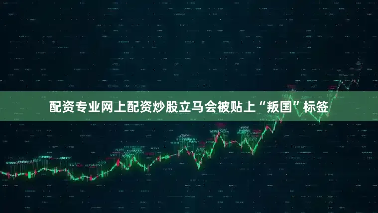 配资专业网上配资炒股立马会被贴上“叛国”标签