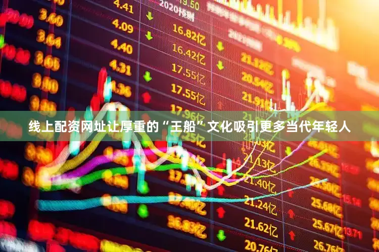 线上配资网址让厚重的“王船”文化吸引更多当代年轻人
