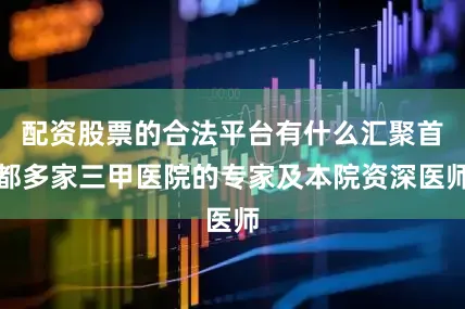 配资股票的合法平台有什么汇聚首都多家三甲医院的专家及本院资深医师