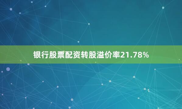 银行股票配资转股溢价率21.78%