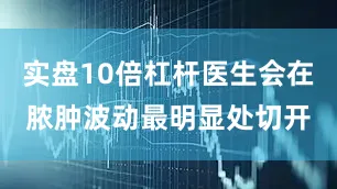实盘10倍杠杆医生会在脓肿波动最明显处切开