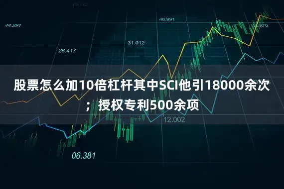 股票怎么加10倍杠杆其中SCI他引18000余次；授权专利500余项