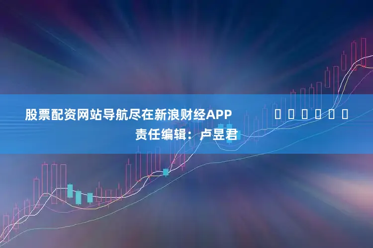 股票配资网站导航尽在新浪财经APP            						责任编辑：卢昱君