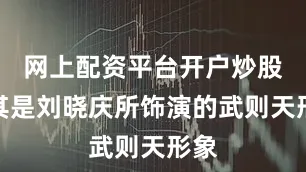 网上配资平台开户炒股尤其是刘晓庆所饰演的武则天形象