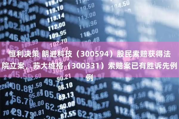 恒利决策 朗进科技（300594）股民索赔获得法院立案，苏大维格（300331）索赔案已有胜诉先例