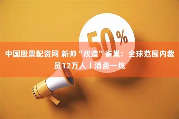 中国股票配资网 新帅“改造”雀巢：全球范围内裁员12万人丨消费一线