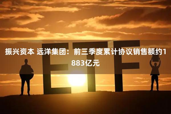 振兴资本 远洋集团：前三季度累计协议销售额约1883亿元
