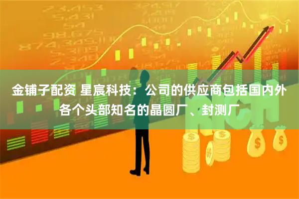金铺子配资 星宸科技：公司的供应商包括国内外各个头部知名的晶圆厂、封测厂