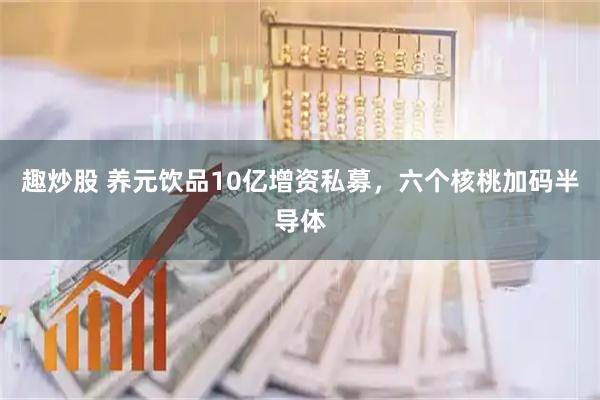 趣炒股 养元饮品10亿增资私募，六个核桃加码半导体