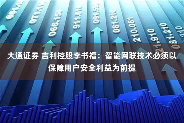 大通证券 吉利控股李书福：智能网联技术必须以保障用户安全利益为前提
