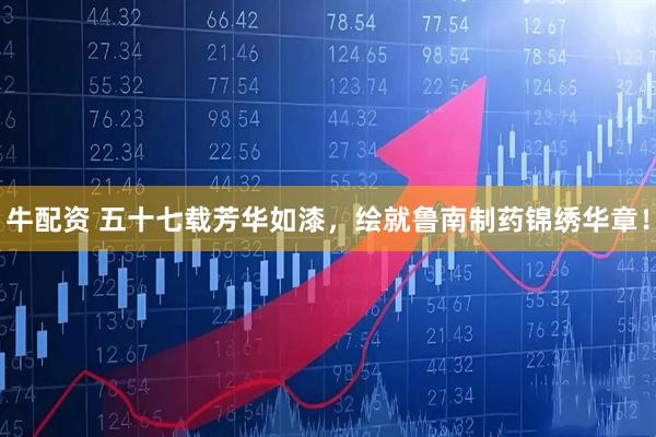 牛配资 五十七载芳华如漆，绘就鲁南制药锦绣华章！