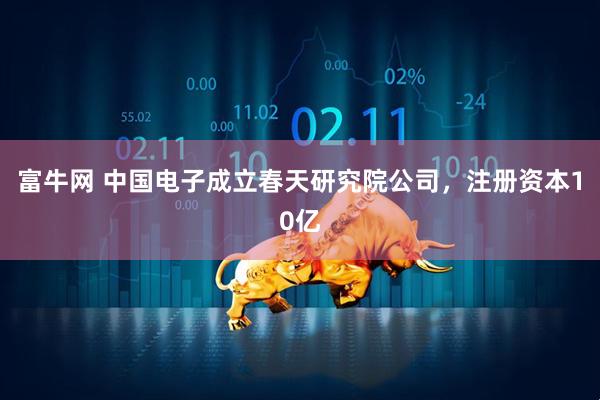 富牛网 中国电子成立春天研究院公司，注册资本10亿