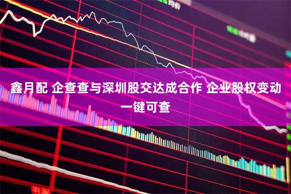 鑫月配 企查查与深圳股交达成合作 企业股权变动一键可查